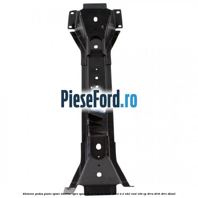 Element podea punte spate interior spre spate Ford Transit 2006-2014 2.2 TDCi RWD 100 cp DRRA, DRRB, DRRC diesel