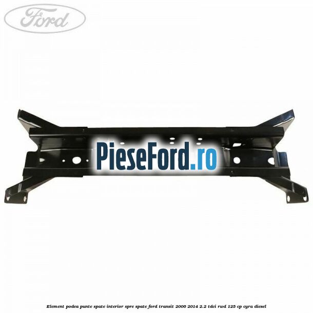 Element podea punte spate interior spre spate Ford Transit 2006-2014 2.2 TDCi RWD 125 cp CYRA diesel