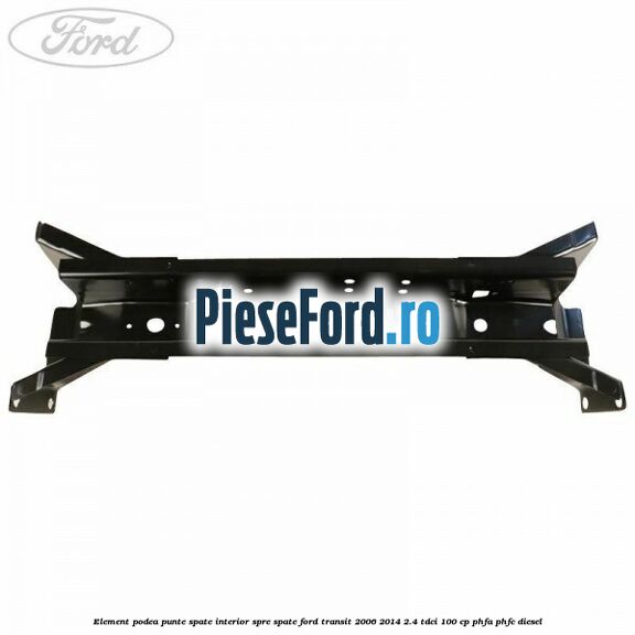 Element podea punte spate interior spre spate Ford Transit 2006-2014 2.4 TDCi 100 cp PHFA, PHFC diesel