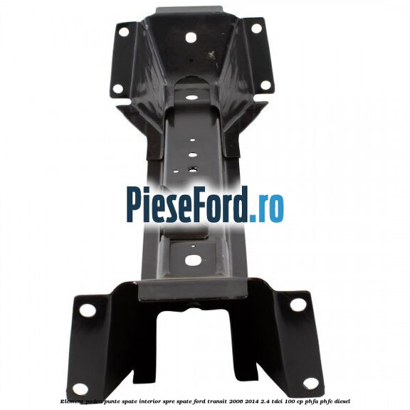 Element podea punte spate interior spre spate Ford Transit 2006-2014 2.4 TDCi 100 cp PHFA, PHFC diesel