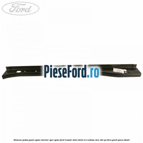 Element podea punte spate interior spre spate Ford Transit 2014-2018 2.0 EcoBlue 4x4 130 cp Element podea punte spate interior spre spate Ford Transit 2014-2018 2.0 EcoBlue 4x4 130 cp BKRA, YMR6, YMRA diesel
