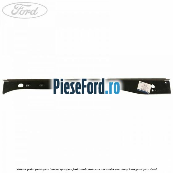 Element podea punte spate interior spre spate Ford Transit 2014-2018 2.0 EcoBlue 4x4 130 cp Element podea punte spate interior spre spate Ford Transit 2014-2018 2.0 EcoBlue 4x4 130 cp BKRA, YMR6, YMRA diesel