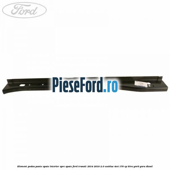 Element podea punte spate interior spre spate Ford Transit 2014-2018 2.0 EcoBlue 4x4 170 cp BLRA, YNR6, YNRA diesel