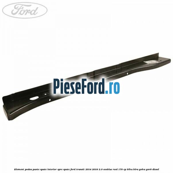 Element podea punte spate interior spre spate Ford Transit 2014-2018 2.0 EcoBlue RWD 170 cp BLHA, BLRA, YNHA, YNR6 diesel