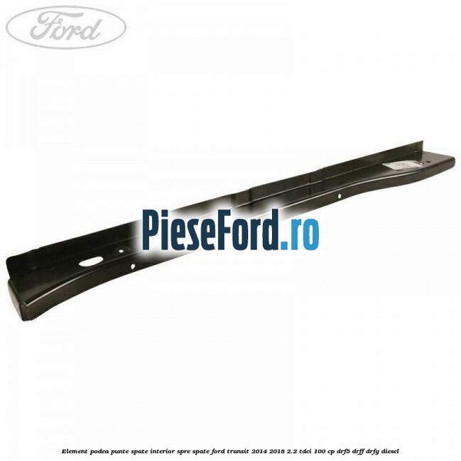 Element podea punte spate interior spre spate Ford Transit 2014-2018 2.2 TDCi 100 cp DRF5, DRFF, DRFG diesel
