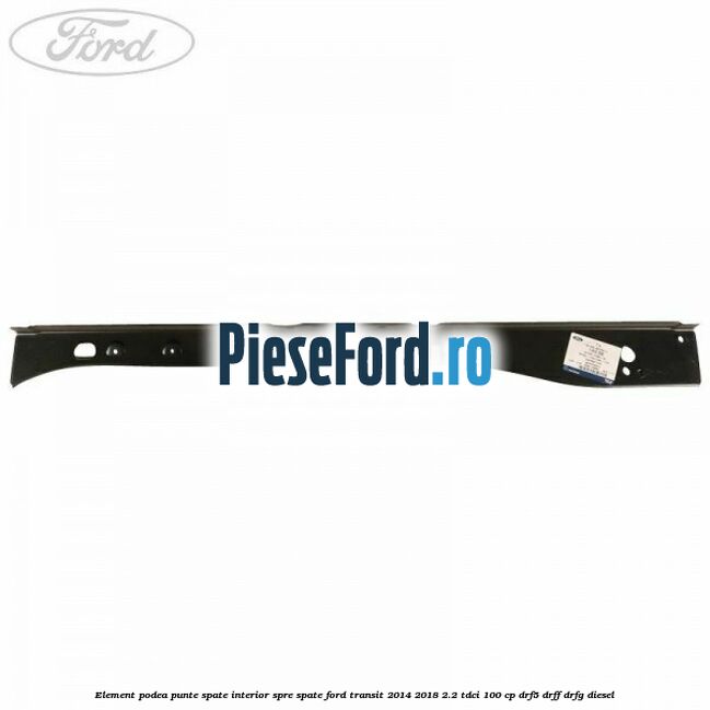 Element podea punte spate interior spre spate Ford Transit 2014-2018 2.2 TDCi 100 cp DRF5, DRFF, DRFG diesel