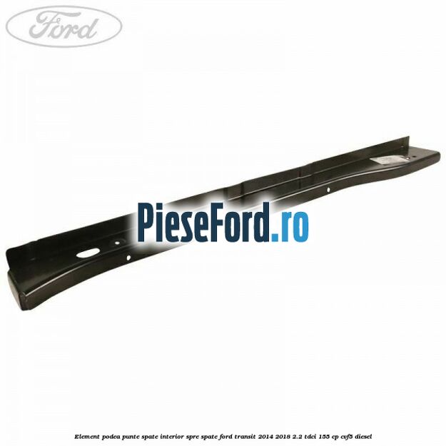 Element podea punte spate interior spre spate Ford Transit 2014-2018 2.2 TDCi 155 cp CVF5 diesel