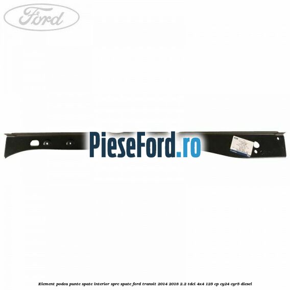 Element podea punte spate interior spre spate Ford Transit 2014-2018 2.2 TDCi 4x4 125 cp Element podea punte spate interior spre spate Ford Transit 2014-2018 2.2 TDCi 4x4 125 cp CY24, CYR5 diesel