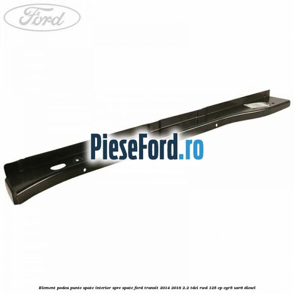 Element podea punte spate interior spre spate Ford Transit 2014-2018 2.2 TDCi RWD 125 cp CYR5, USR6 diesel