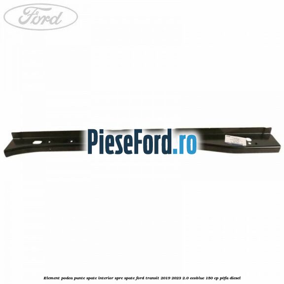 Element podea punte spate interior spre spate Ford Transit 2019-2023 2.0 EcoBlue 150 cp P0FA diesel