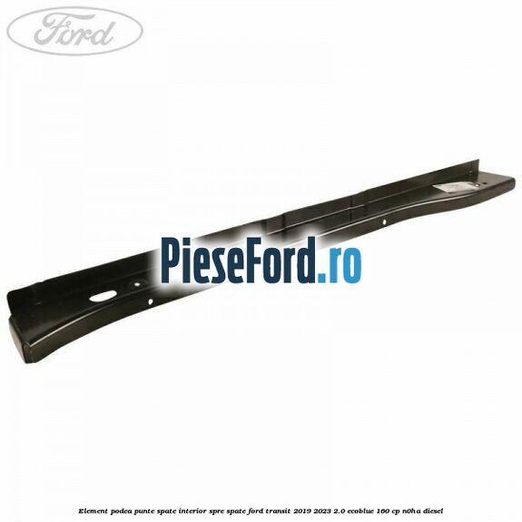 Element podea punte spate interior spre spate Ford Transit 2019-2023 2.0 EcoBlue 160 cp N0HA diesel