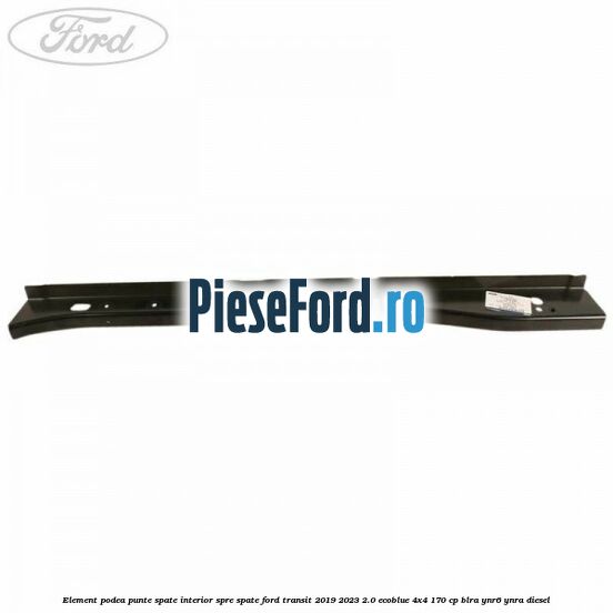 Element podea punte spate interior spre spate Ford Transit 2019-2023 2.0 EcoBlue 4x4 170 cp Element podea punte spate interior spre spate Ford Transit 2019-2023 2.0 EcoBlue 4x4 170 cp BLRA, YNR6, YNRA diesel