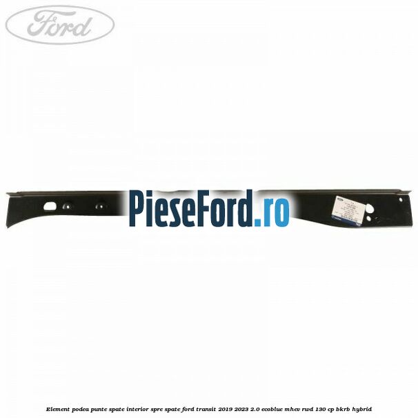 Element podea punte spate interior spre spate Ford Transit 2019-2023 2.0 EcoBlue mHEV RWD 130 cp Element podea punte spate interior spre spate Ford Transit 2019-2023 2.0 EcoBlue mHEV RWD 130 cp BKRB Hybrid