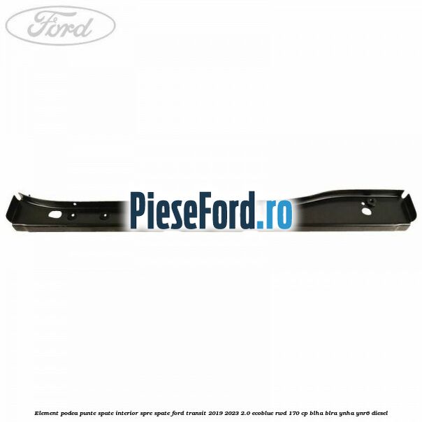 Element podea punte spate interior spre spate Ford Transit 2019-2023 2.0 EcoBlue RWD 170 cp BLHA, BLRA, YNHA, YNR6 diesel