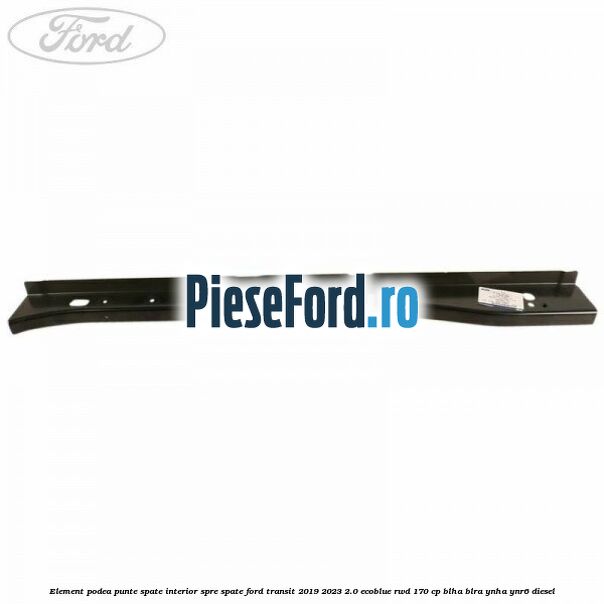 Element podea punte spate interior spre spate Ford Transit 2019-2023 2.0 EcoBlue RWD 170 cp BLHA, BLRA, YNHA, YNR6 diesel