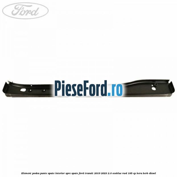 Element podea punte spate interior spre spate Ford Transit 2019-2023 2.0 EcoBlue RWD 185 cp BCRA, BCRB diesel