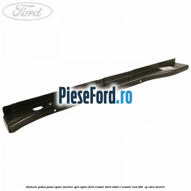 Element podea punte spate interior spre spate Ford Transit 2019-2023 E-TRANSIT RWD 269  cp C2RA electric