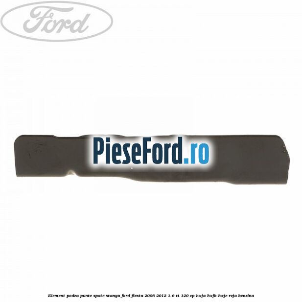 Element podea punte spate stanga Ford Fiesta 2008-2012 1.6 Ti 120 cp HXJA, HXJB, HXJE, RVJA benzina