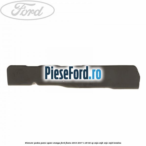 Element podea punte spate stanga Ford Fiesta 2013-2017 1.25 82 cp SNJA, SNJB, SNJC, SNJD benzina