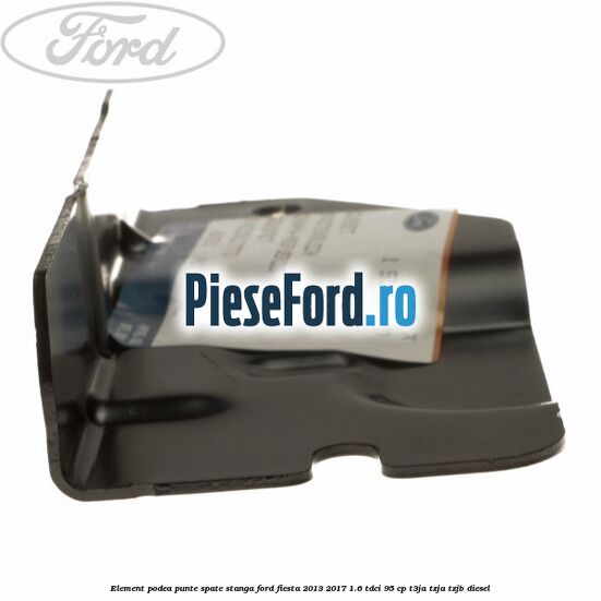 Element podea punte spate stanga Ford Fiesta 2013-2017 1.6 TDCi 95 cp T3JA, TZJA, TZJB diesel