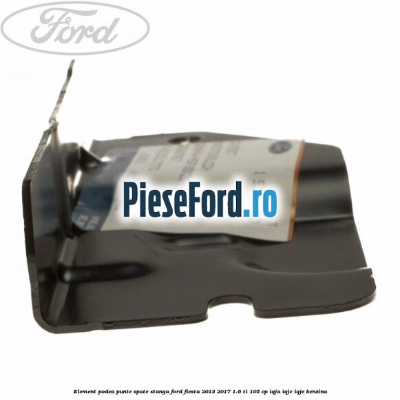 Element podea punte spate stanga Ford Fiesta 2013-2017 1.6 Ti 105 cp Element podea punte spate stanga Ford Fiesta 2013-2017 1.6 Ti 105 cp IQJA, IQJC, IQJE benzina