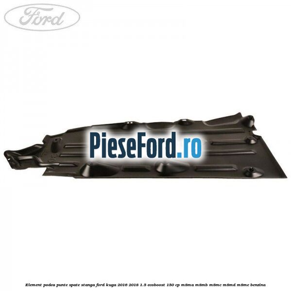 Element podea punte spate stanga Ford Kuga 2016-2018 1.5 EcoBoost 150 cp M8MA, M8MB, M8MC, M8MD, M8ME benzina
