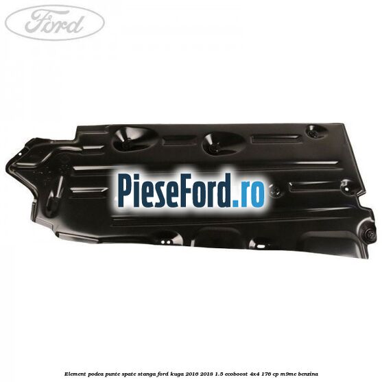 Element podea punte spate stanga Ford Kuga 2016-2018 1.5 EcoBoost 4x4 176 cp M9ME benzina