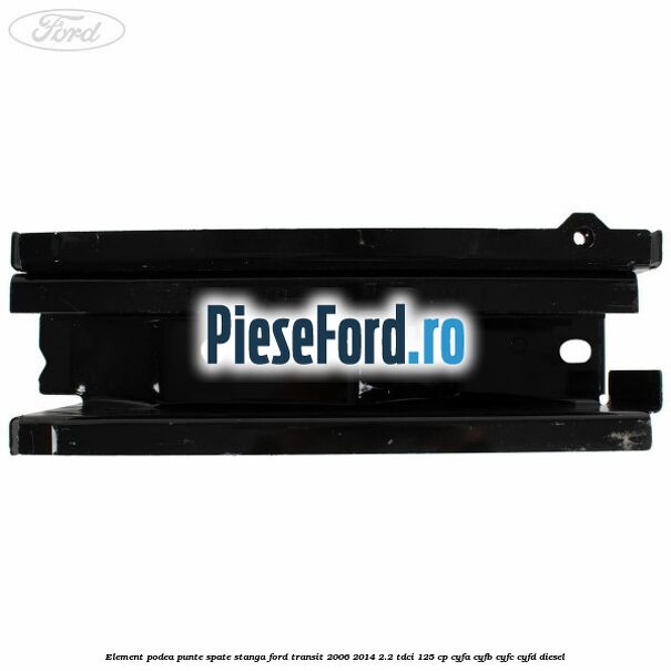 Element podea punte spate stanga Ford Transit 2006-2014 2.2 TDCi 125 cp CYFA, CYFB, CYFC, CYFD diesel