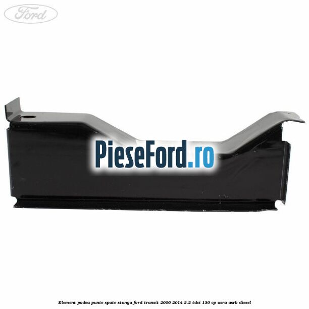 Element podea punte spate stanga Ford Transit 2006-2014 2.2 TDCi 136 cp USRA, USRB diesel