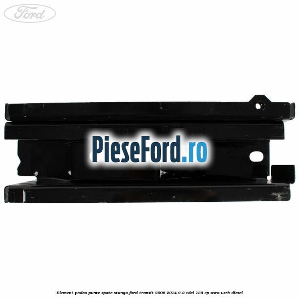 Element podea punte spate stanga Ford Transit 2006-2014 2.2 TDCi 136 cp USRA, USRB diesel