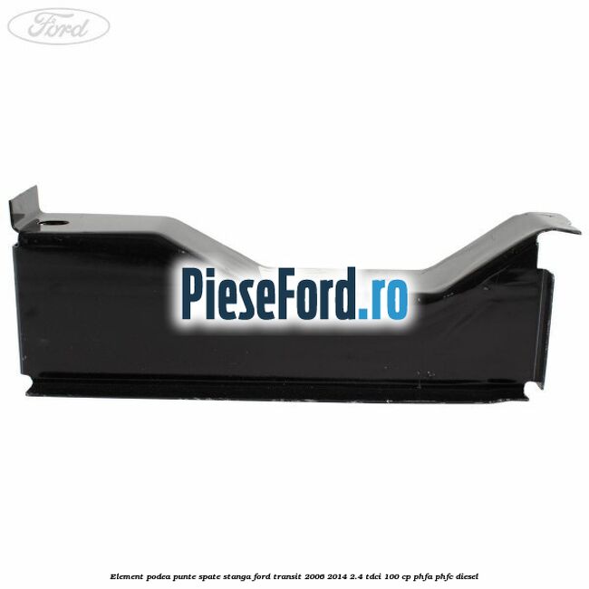 Element podea punte spate stanga Ford Transit 2006-2014 2.4 TDCi 100 cp PHFA, PHFC diesel