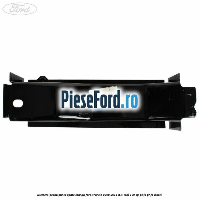 Element podea punte spate stanga Ford Transit 2006-2014 2.4 TDCi 100 cp PHFA, PHFC diesel