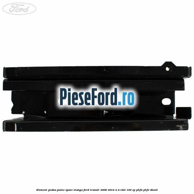Element podea punte spate stanga Ford Transit 2006-2014 2.4 TDCi 100 cp PHFA, PHFC diesel