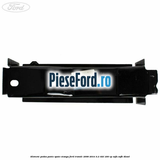 Element podea punte spate stanga Ford Transit 2006-2014 3.2 TDCi 200 cp SAFA, SAFB diesel