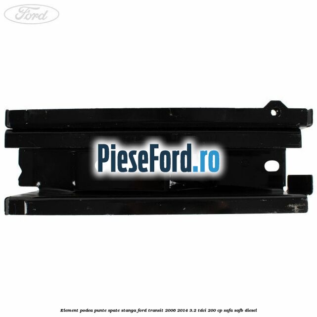 Element podea punte spate stanga Ford Transit 2006-2014 3.2 TDCi 200 cp SAFA, SAFB diesel