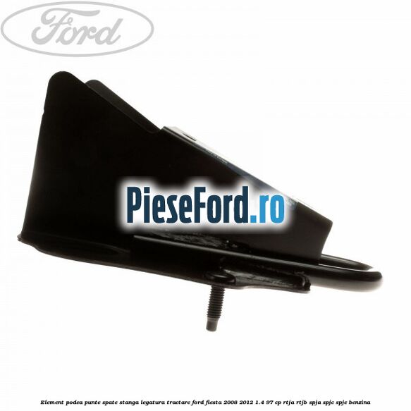 Element podea punte spate stanga legatura tractare Ford Fiesta 2008-2012 1.4 97 cp RTJA, RTJB, SPJA, SPJC, SPJE benzina