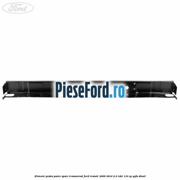 Element podea punte spate transversal Ford Transit 2006-2014 2.2 TDCi 110 cp Element podea punte spate transversal Ford Transit 2006-2014 2.2 TDCi 110 cp QVFA diesel