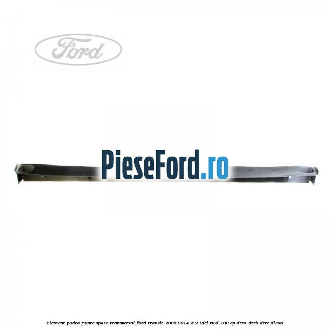 Element podea punte spate transversal Ford Transit 2006-2014 2.2 TDCi RWD 100 cp DRRA, DRRB, DRRC diesel