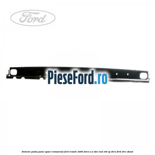 Element podea punte spate transversal Ford Transit 2006-2014 2.2 TDCi RWD 100 cp DRRA, DRRB, DRRC diesel