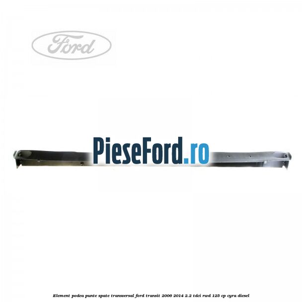 Element podea punte spate transversal Ford Transit 2006-2014 2.2 TDCi RWD 125 cp Element podea punte spate transversal Ford Transit 2006-2014 2.2 TDCi RWD 125 cp CYRA diesel