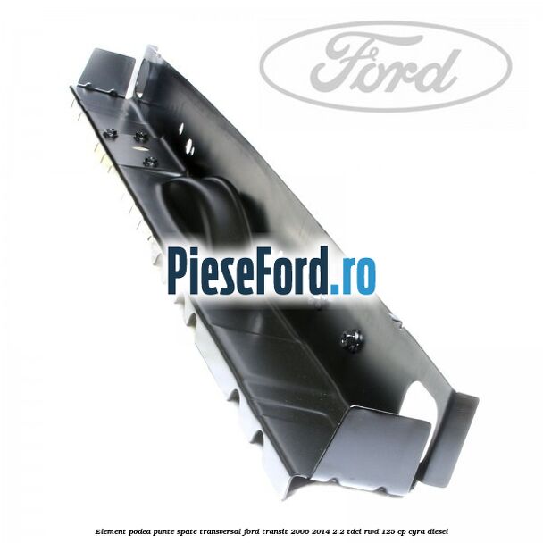 Element podea punte spate transversal Ford Transit 2006-2014 2.2 TDCi RWD 125 cp Element podea punte spate transversal Ford Transit 2006-2014 2.2 TDCi RWD 125 cp CYRA diesel