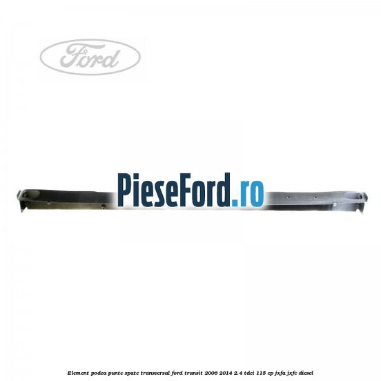 Element podea punte spate transversal Ford Transit 2006-2014 2.4 TDCi 115 cp Element podea punte spate transversal Ford Transit 2006-2014 2.4 TDCi 115 cp JXFA, JXFC diesel