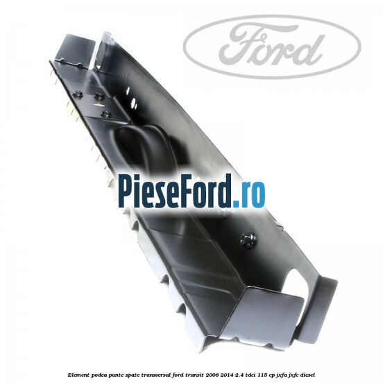 Element podea punte spate transversal Ford Transit 2006-2014 2.4 TDCi 115 cp Element podea punte spate transversal Ford Transit 2006-2014 2.4 TDCi 115 cp JXFA, JXFC diesel