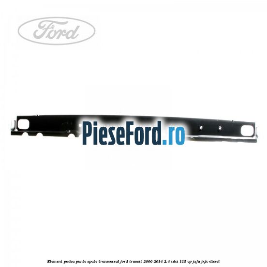 Element podea punte spate transversal Ford Transit 2006-2014 2.4 TDCi 115 cp Element podea punte spate transversal Ford Transit 2006-2014 2.4 TDCi 115 cp JXFA, JXFC diesel
