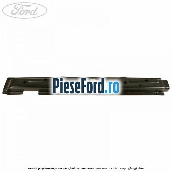 Element prag dreapta panou spate Ford Tourneo Custom 2014-2018 2.2 TDCi 125 cp CYF4, CYFF diesel