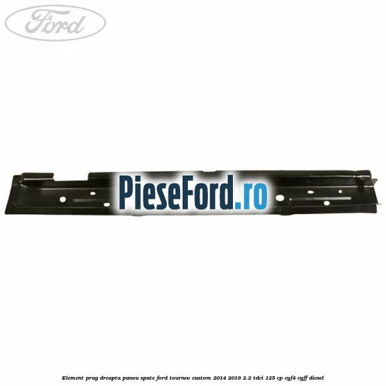 Element prag dreapta panou spate Ford Tourneo Custom 2014-2018 2.2 TDCi 125 cp CYF4, CYFF diesel