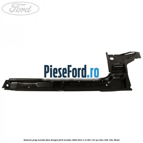 Element prag metalic fata dreapta Ford Mondeo 2008-2014 1.6 TDCi 115 cp T1BA, T1BB, T1BC diesel