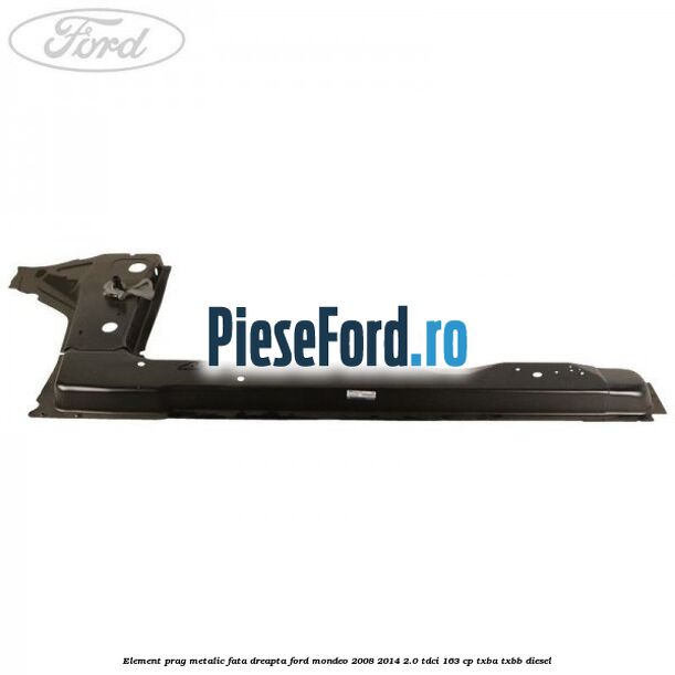 Element prag metalic fata dreapta Ford Mondeo 2008-2014 2.0 TDCi 163 cp TXBA, TXBB diesel