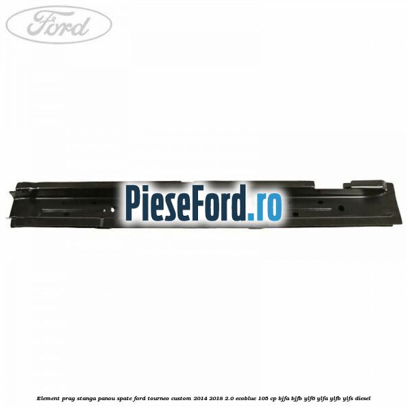 Element prag stanga panou spate Ford Tourneo Custom 2014-2018 2.0 EcoBlue 105 cp BJFA, BJFB, YLF6, YLFA, YLFB, YLFS diesel