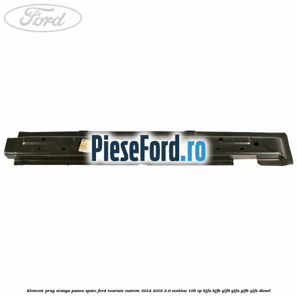 Element prag stanga panou spate Ford Tourneo Custom 2014-2018 2.0 EcoBlue 105 cp BJFA, BJFB, YLF6, YLFA, YLFB, YLFS diesel